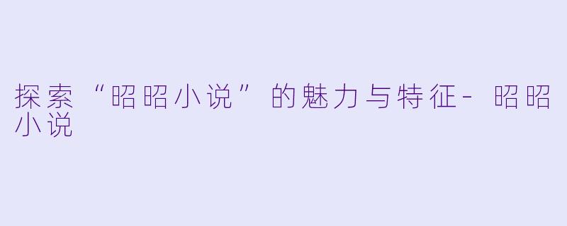 探索“昭昭小说”的魅力与特征-昭昭小说