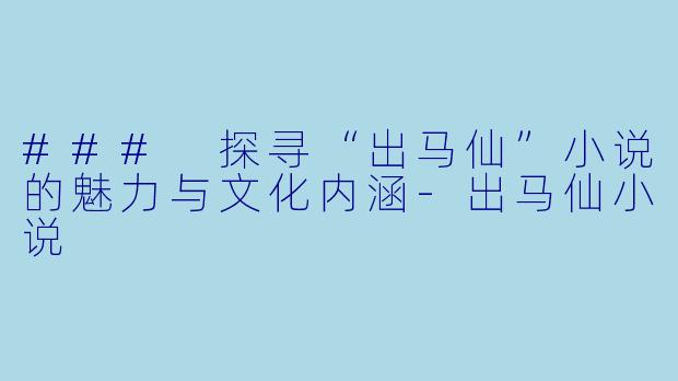 ### 探寻“出马仙”小说的魅力与文化内涵-出马仙小说