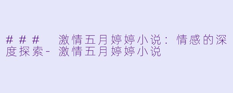 ### 激情五月婷婷小说：情感的深度探索-激情五月婷婷小说