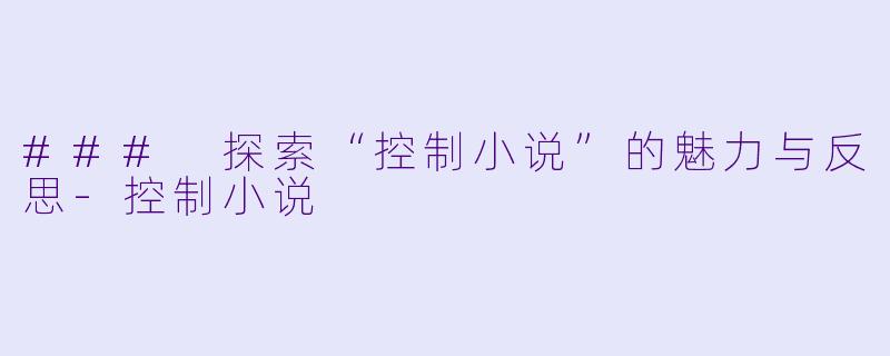 ### 探索“控制小说”的魅力与反思-控制小说