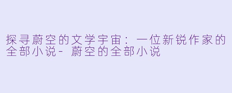 探寻蔚空的文学宇宙：一位新锐作家的全部小说-蔚空的全部小说