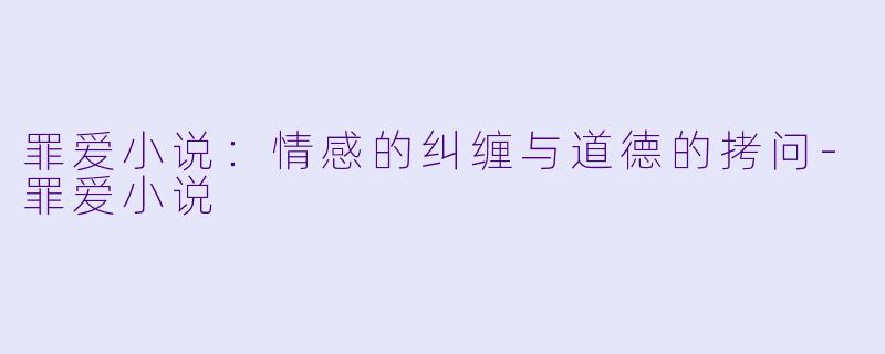 罪爱小说：情感的纠缠与道德的拷问-罪爱小说