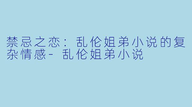 禁忌之恋：乱伦姐弟小说的复杂情感-乱伦姐弟小说
