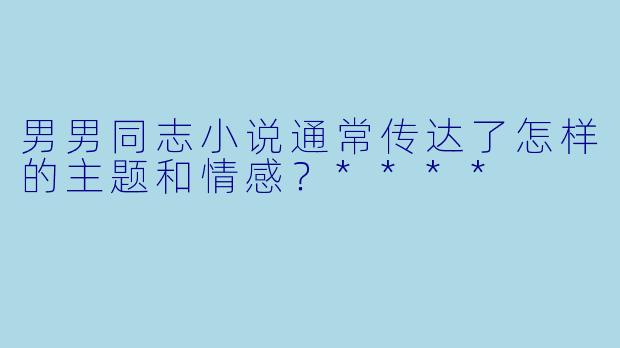 男男同志小说通常传达了怎样的主题和情感?****