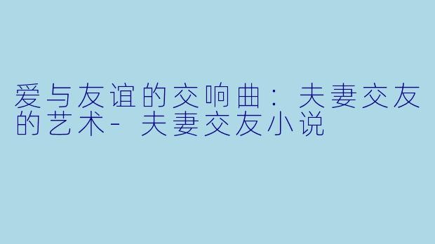 爱与友谊的交响曲：夫妻交友的艺术-夫妻交友小说