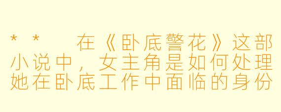 ** 在《卧底警花》这部小说中,女主角是如何处理她在卧底工作中面临的身份危机和感情纠葛?**