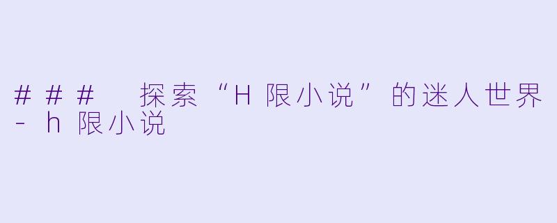 ### 探索“H限小说”的迷人世界-h限小说