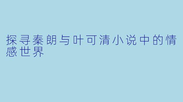 探寻秦朗与叶可清小说中的情感世界