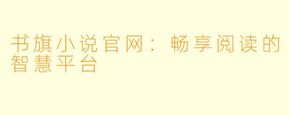 书旗小说官网：畅享阅读的智慧平台