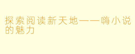 探索阅读新天地——嗨小说的魅力