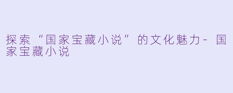 探索“国家宝藏小说”的文化魅力-国家宝藏小说