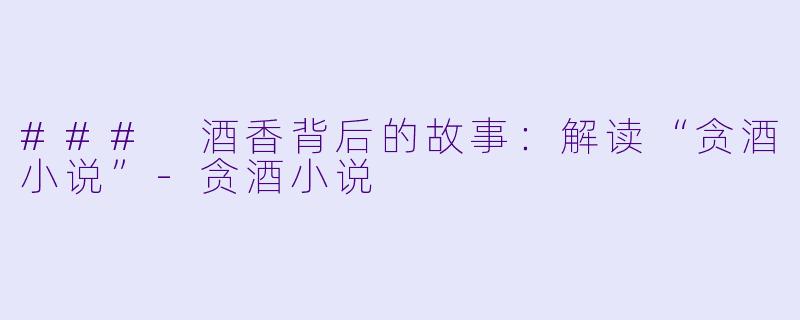 ### 酒香背后的故事:解读“贪酒小说”