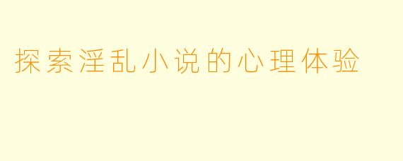 探索淫乱小说的心理体验