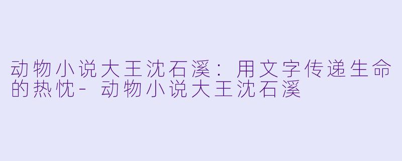 动物小说大王沈石溪：用文字传递生命的热忱-动物小说大王沈石溪
