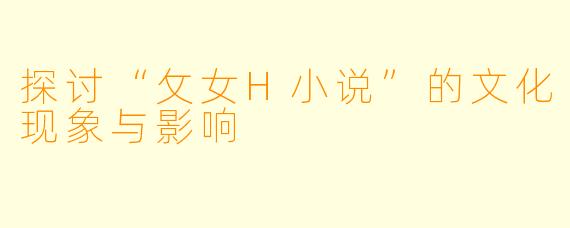 探讨“攵女H小说”的文化现象与影响