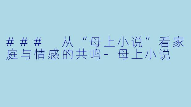 ### 从“母上小说”看家庭与情感的共鸣-母上小说
