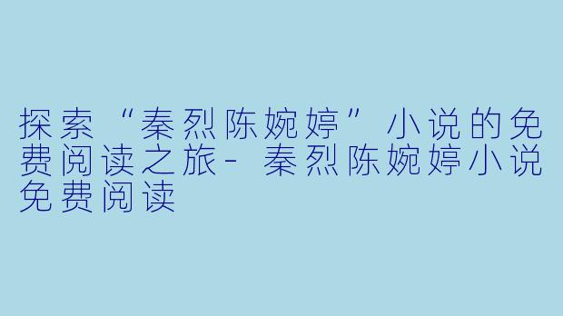 探索“秦烈陈婉婷”小说的免费阅读之旅-秦烈陈婉婷小说免费阅读