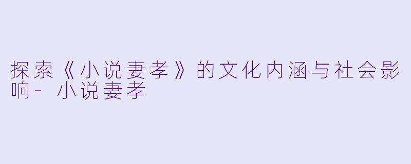 探索《小说妻孝》的文化内涵与社会影响-小说妻孝
