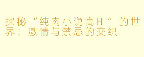 探秘“纯肉小说高H”的世界：激情与禁忌的交织