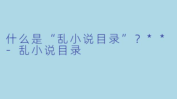 什么是“乱小说目录”？**-乱小说目录
