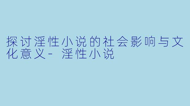探讨淫性小说的社会影响与文化意义-淫性小说