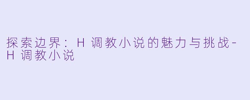 探索边界:H调教小说的魅力与挑战
