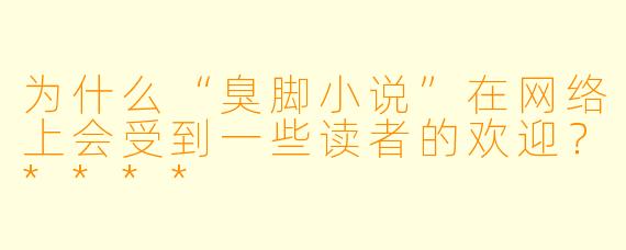 为什么“臭脚小说”在网络上会受到一些读者的欢迎?****