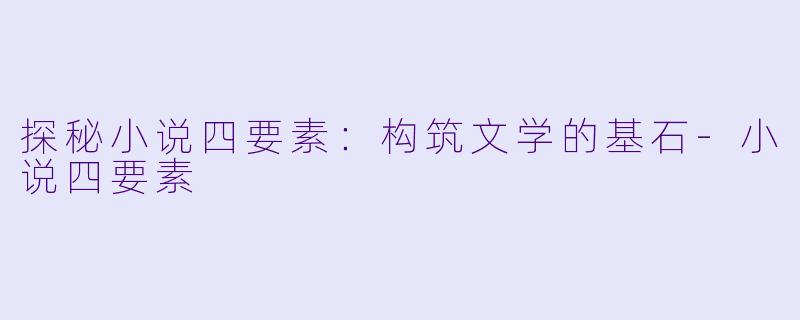 探秘小说四要素：构筑文学的基石-小说四要素