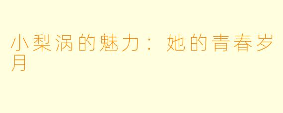 小梨涡的魅力：她的青春岁月