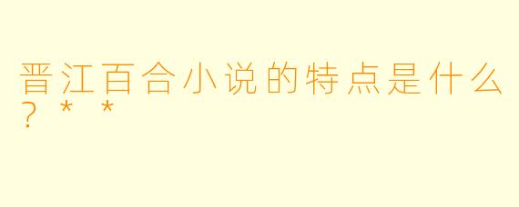 晋江百合小说的特点是什么?**