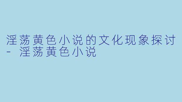 淫荡黄色小说的文化现象探讨-淫荡黄色小说