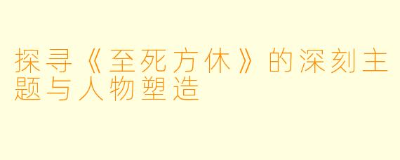 探寻《至死方休》的深刻主题与人物塑造