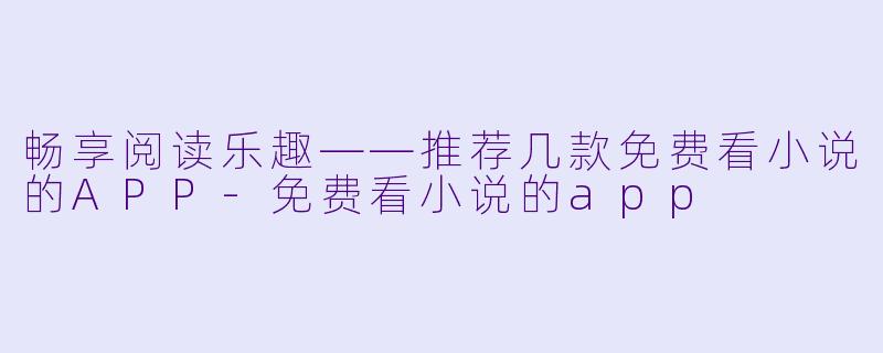 畅享阅读乐趣——推荐几款免费看小说的APP