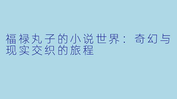 福禄丸子的小说世界：奇幻与现实交织的旅程