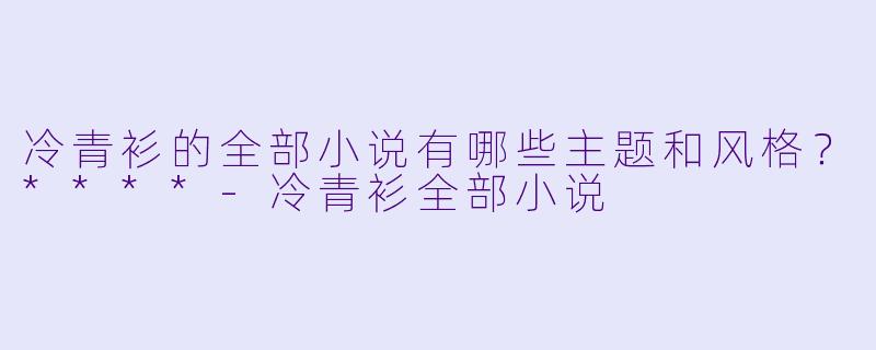 冷青衫的全部小说有哪些主题和风格?****