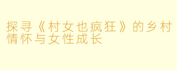 探寻《村女也疯狂》的乡村情怀与女性成长