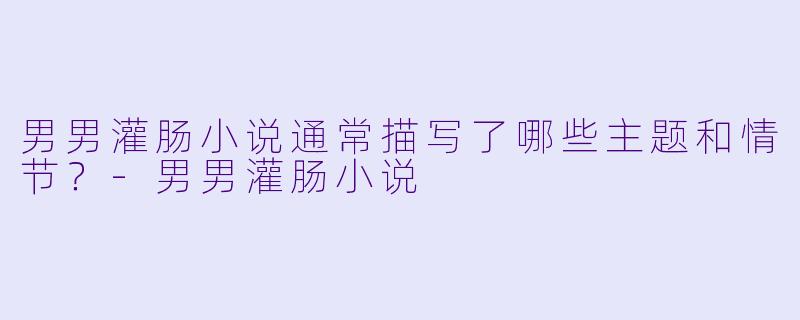 男男灌肠小说通常描写了哪些主题和情节?