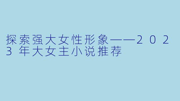 探索强大女性形象——2023年大女主小说推荐