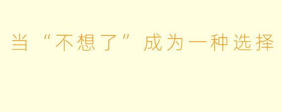 当“不想了”成为一种选择