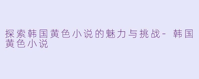 探索韩国黄色小说的魅力与挑战-韩国黄色小说