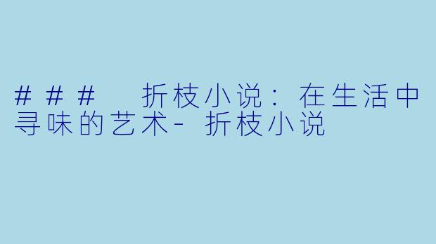 ### 折枝小说：在生活中寻味的艺术-折枝小说