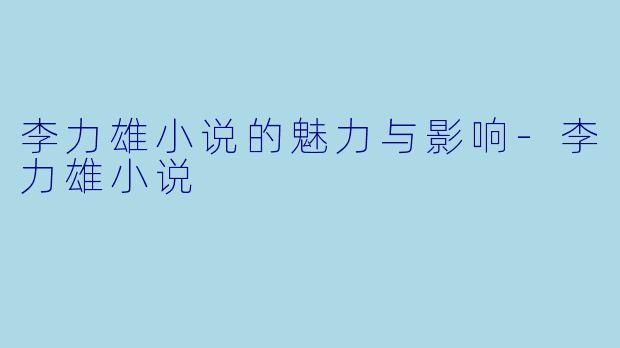 李力雄小说的魅力与影响-李力雄小说