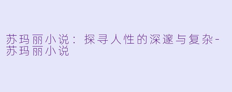 苏玛丽小说：探寻人性的深邃与复杂-苏玛丽小说