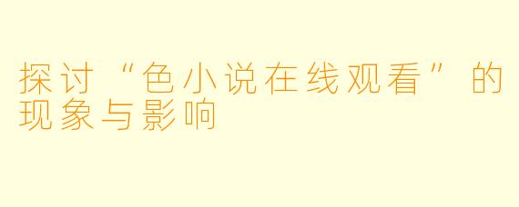 探讨“色小说在线观看”的现象与影响