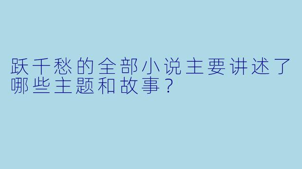 跃千愁的全部小说主要讲述了哪些主题和故事?