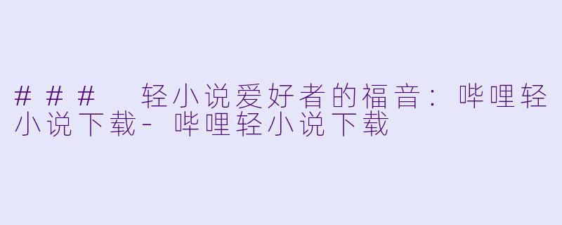 ### 轻小说爱好者的福音：哔哩轻小说下载-哔哩轻小说下载
