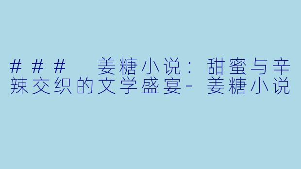 ### 姜糖小说:甜蜜与辛辣交织的文学盛宴