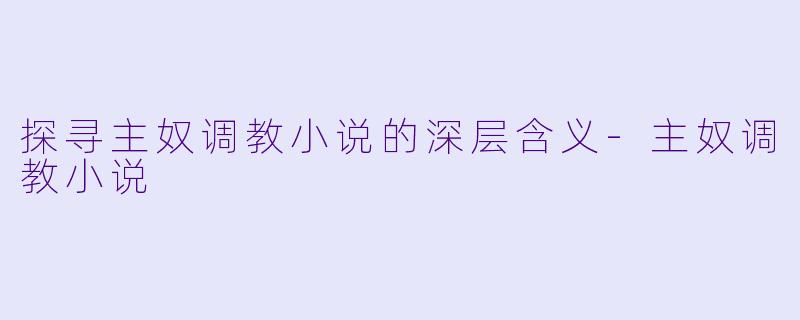 探寻主奴调教小说的深层含义-主奴调教小说