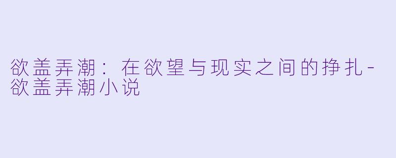 欲盖弄潮：在欲望与现实之间的挣扎-欲盖弄潮小说
