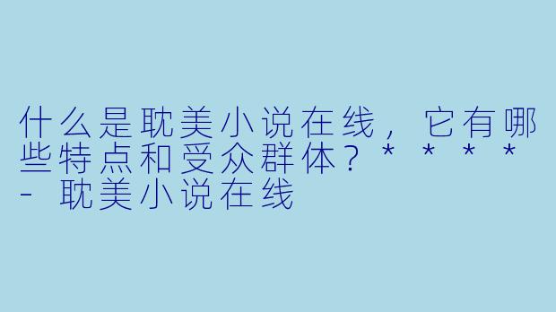 什么是耽美小说在线,它有哪些特点和受众群体?****